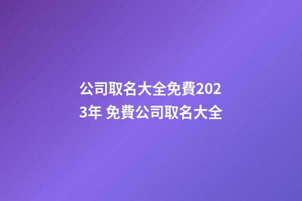 公司取名大全免費2023年 免費公司取名大全-第1張-公司起名-玄機派